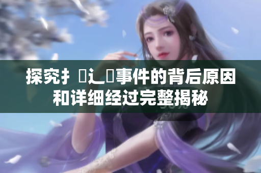 探究扌喿辶畐事件的背后原因和详细经过完整揭秘