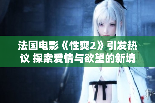 法国电影《性爽2》引发热议 探索爱情与欲望的新境界