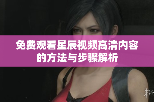 免费观看星辰视频高清内容的方法与步骤解析