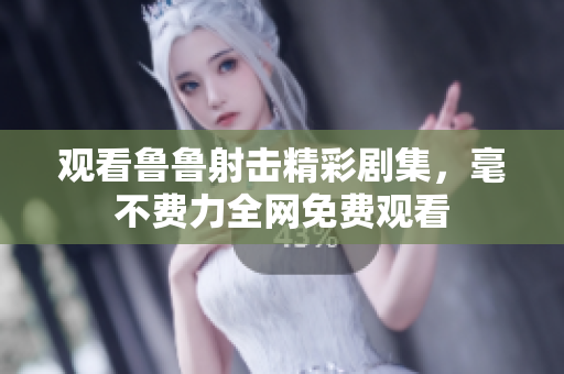 观看鲁鲁射击精彩剧集，毫不费力全网免费观看