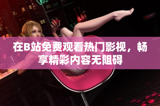 在B站免费观看热门影视，畅享精彩内容无阻碍