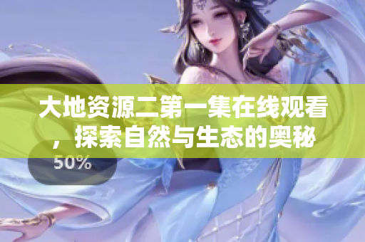 大地资源二第一集在线观看，探索自然与生态的奥秘