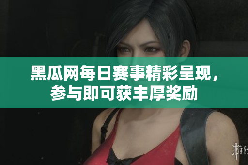 黑瓜网每日赛事精彩呈现，参与即可获丰厚奖励