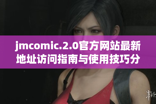 jmcomic.2.0官方网站最新地址访问指南与使用技巧分享