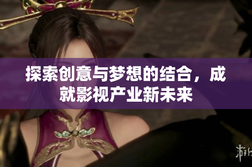 探索创意与梦想的结合，成就影视产业新未来
