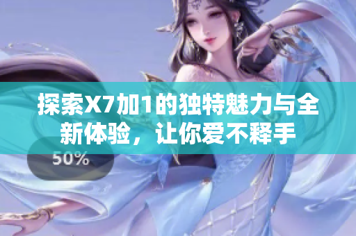 探索X7加1的独特魅力与全新体验，让你爱不释手