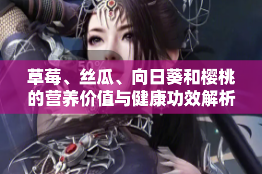 草莓、丝瓜、向日葵和樱桃的营养价值与健康功效解析