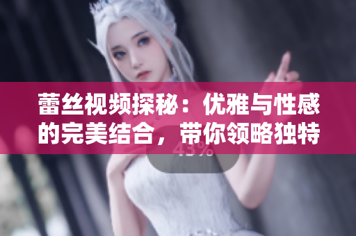 蕾丝视频探秘：优雅与性感的完美结合，带你领略独特魅力