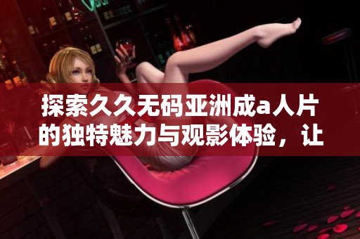探索久久无码亚洲成a人片的独特魅力与观影体验，让你大开眼界