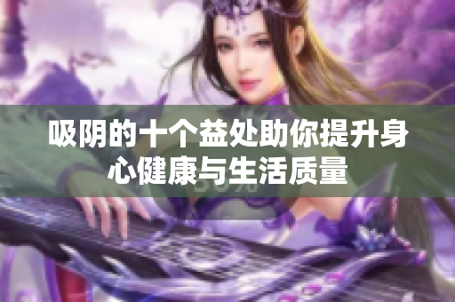 吸阴的十个益处助你提升身心健康与生活质量