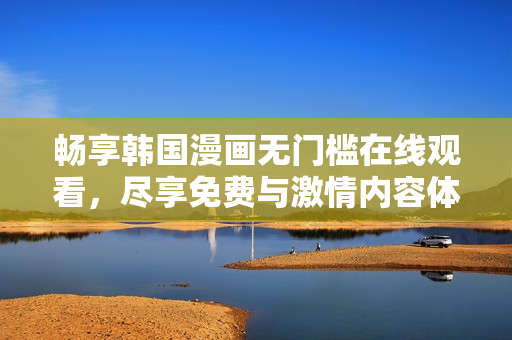 畅享韩国漫画无门槛在线观看，尽享免费与激情内容体验