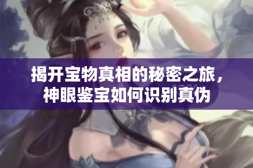 揭开宝物真相的秘密之旅，神眼鉴宝如何识别真伪