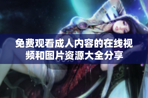 免费观看成人内容的在线视频和图片资源大全分享