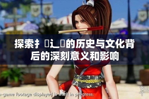 探索扌喿辶畐的历史与文化背后的深刻意义和影响
