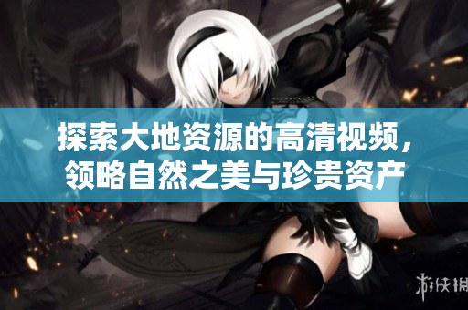 探索大地资源的高清视频，领略自然之美与珍贵资产