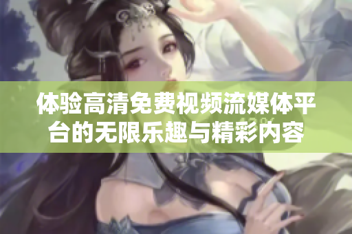 体验高清免费视频流媒体平台的无限乐趣与精彩内容