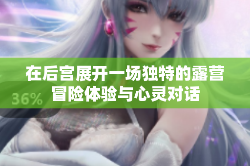 在后宫展开一场独特的露营冒险体验与心灵对话