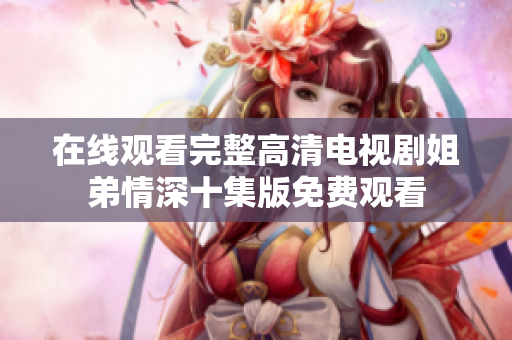 在线观看完整高清电视剧姐弟情深十集版免费观看