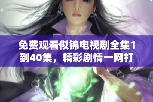 免费观看似锦电视剧全集1到40集，精彩剧情一网打尽