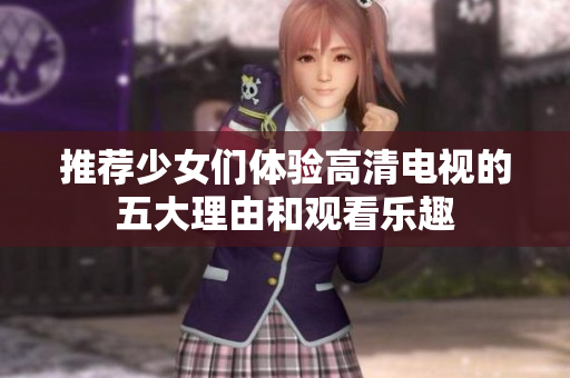 推荐少女们体验高清电视的五大理由和观看乐趣