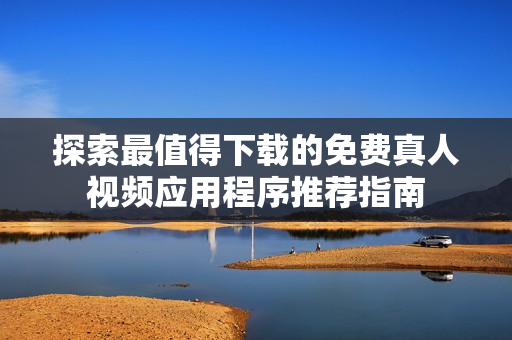探索最值得下载的免费真人视频应用程序推荐指南