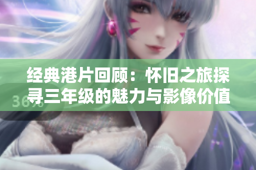 经典港片回顾：怀旧之旅探寻三年级的魅力与影像价值