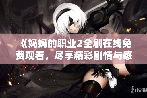 《妈妈的职业2全剧在线免费观看，尽享精彩剧情与感人故事》