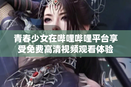 青春少女在哔哩哔哩平台享受免费高清视频观看体验