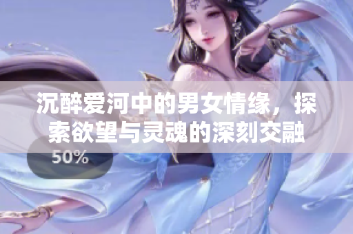 沉醉爱河中的男女情缘，探索欲望与灵魂的深刻交融