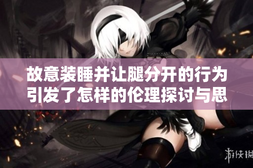 故意装睡并让腿分开的行为引发了怎样的伦理探讨与思考