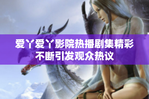 爱丫爱丫影院热播剧集精彩不断引发观众热议