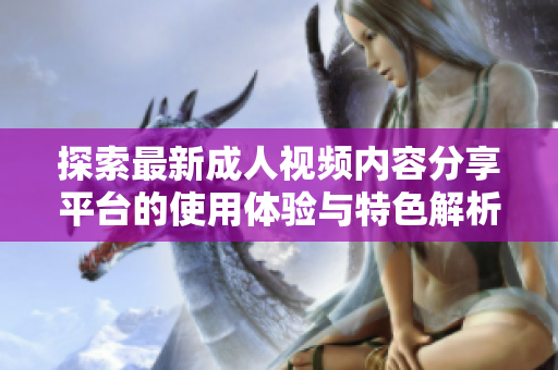 探索最新成人视频内容分享平台的使用体验与特色解析
