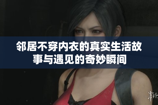 邻居不穿内衣的真实生活故事与遇见的奇妙瞬间