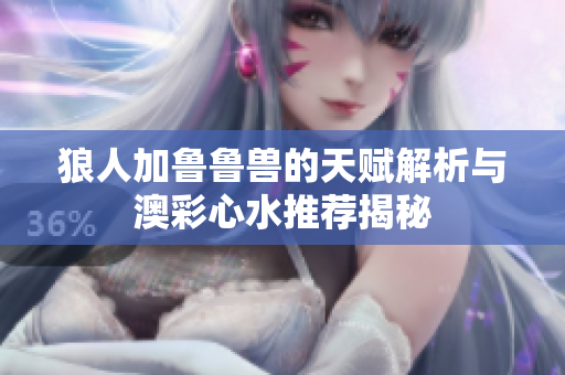 狼人加鲁鲁兽的天赋解析与澳彩心水推荐揭秘
