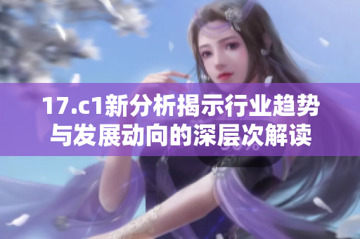 17.c1新分析揭示行业趋势与发展动向的深层次解读