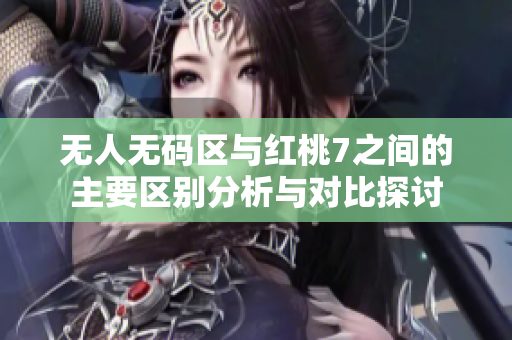 无人无码区与红桃7之间的主要区别分析与对比探讨