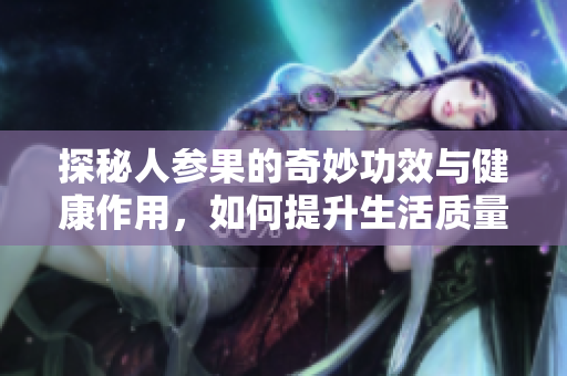 探秘人参果的奇妙功效与健康作用，如何提升生活质量