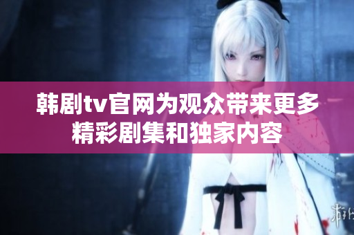 韩剧tv官网为观众带来更多精彩剧集和独家内容