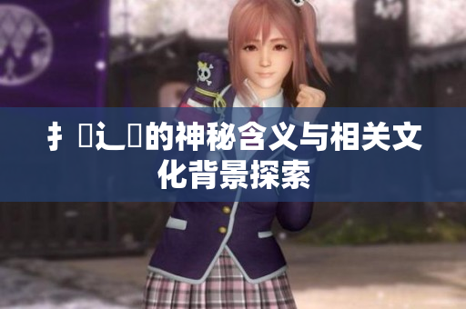 扌喿辶畐的神秘含义与相关文化背景探索
