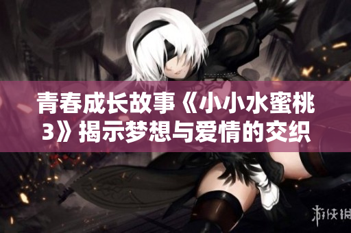 青春成长故事《小小水蜜桃3》揭示梦想与爱情的交织