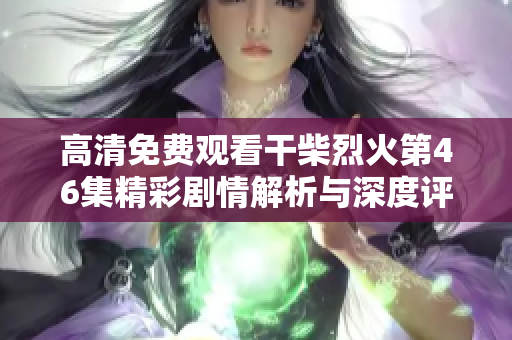 高清免费观看干柴烈火第46集精彩剧情解析与深度评析