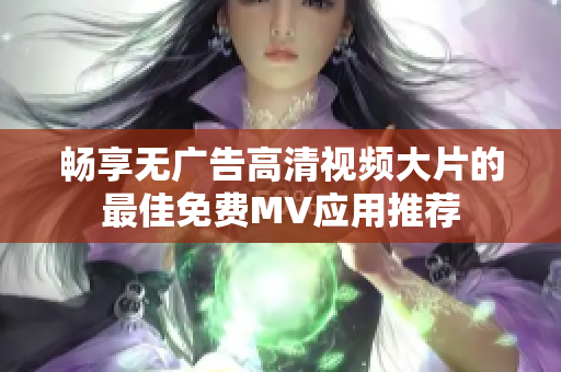 畅享无广告高清视频大片的最佳免费MV应用推荐
