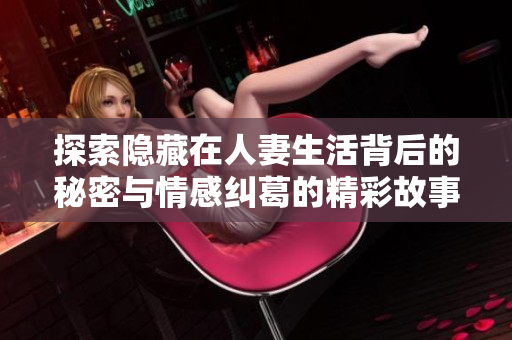 探索隐藏在人妻生活背后的秘密与情感纠葛的精彩故事