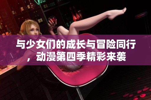 与少女们的成长与冒险同行，动漫第四季精彩来袭