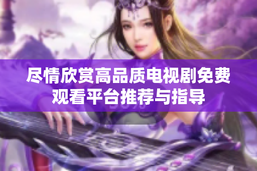 尽情欣赏高品质电视剧免费观看平台推荐与指导