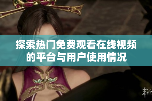 探索热门免费观看在线视频的平台与用户使用情况
