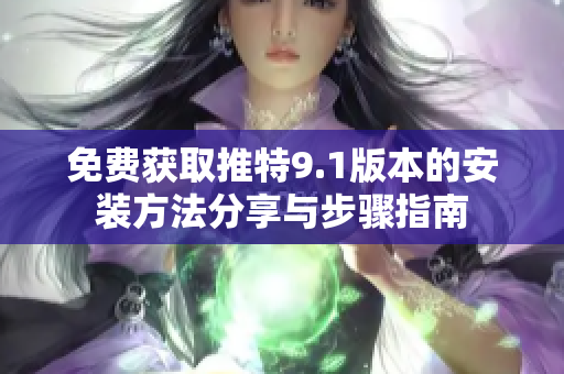免费获取推特9.1版本的安装方法分享与步骤指南