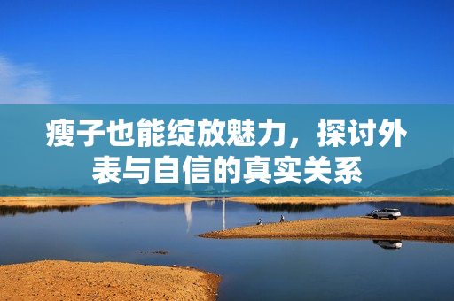 瘦子也能绽放魅力，探讨外表与自信的真实关系