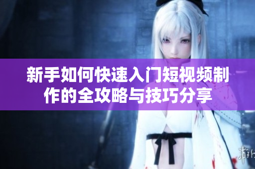 新手如何快速入门短视频制作的全攻略与技巧分享