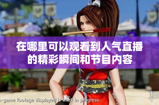 在哪里可以观看到人气直播的精彩瞬间和节目内容
